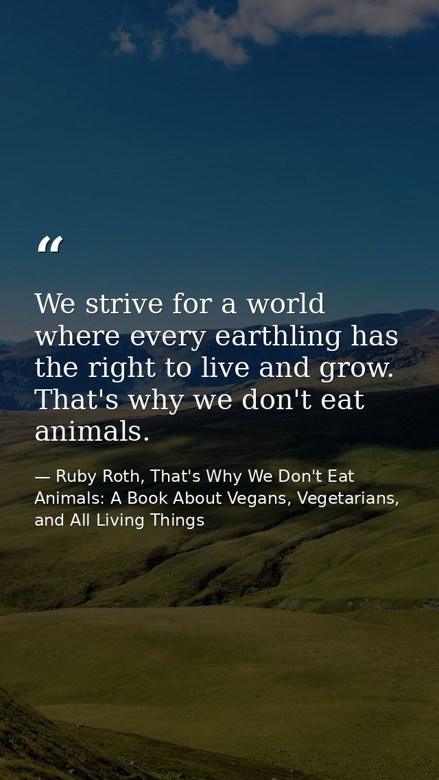 We strive for a world where every earthling has the right to live and grow. That's why we don't eat animals. — Ruby Roth, That's Why We Don't Eat Animals: A Book About Vegans, Vegetarians, and All Living Things