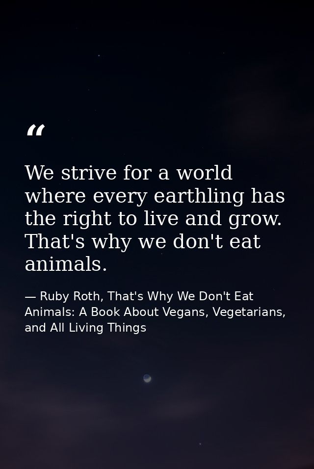 We strive for a world where every earthling has the right to live and grow. That's why we don't eat animals. — Ruby Roth, That's Why We Don't Eat Animals: A Book About Vegans, Vegetarians, and All Living Things