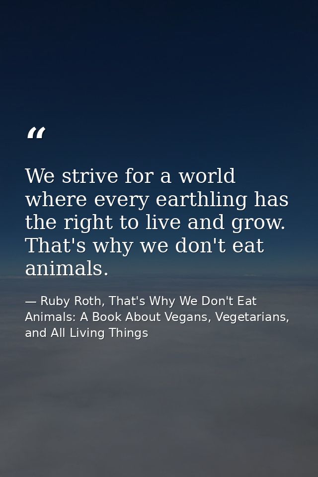 We strive for a world where every earthling has the right to live and grow. That's why we don't eat animals. — Ruby Roth, That's Why We Don't Eat Animals: A Book About Vegans, Vegetarians, and All Living Things