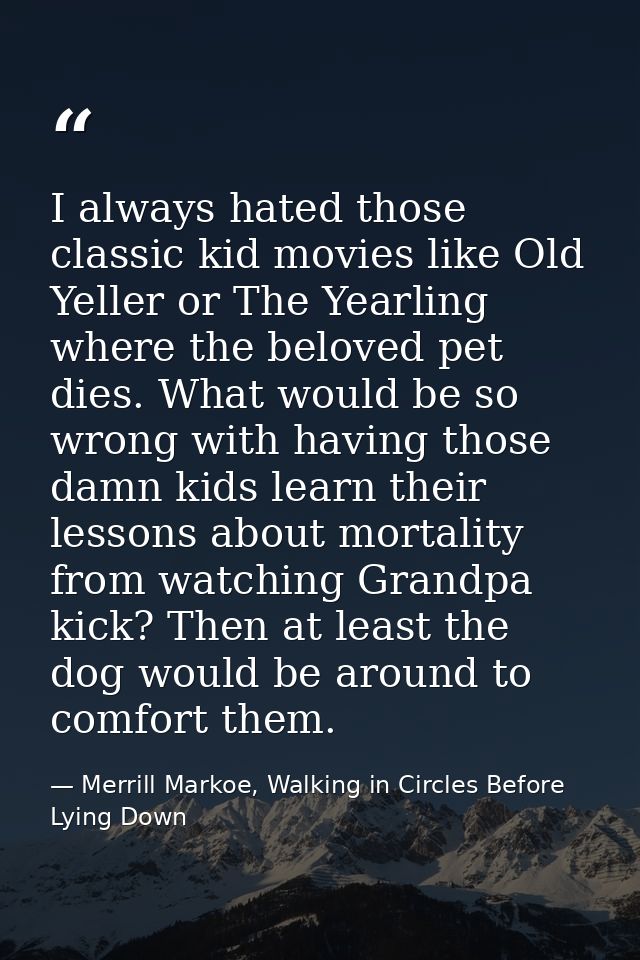 I always hated those classic kid movies like Old Yeller or The Yearling where the beloved pet dies. What would be so wro — Merrill Markoe, Walking in Circles Before Lying Down