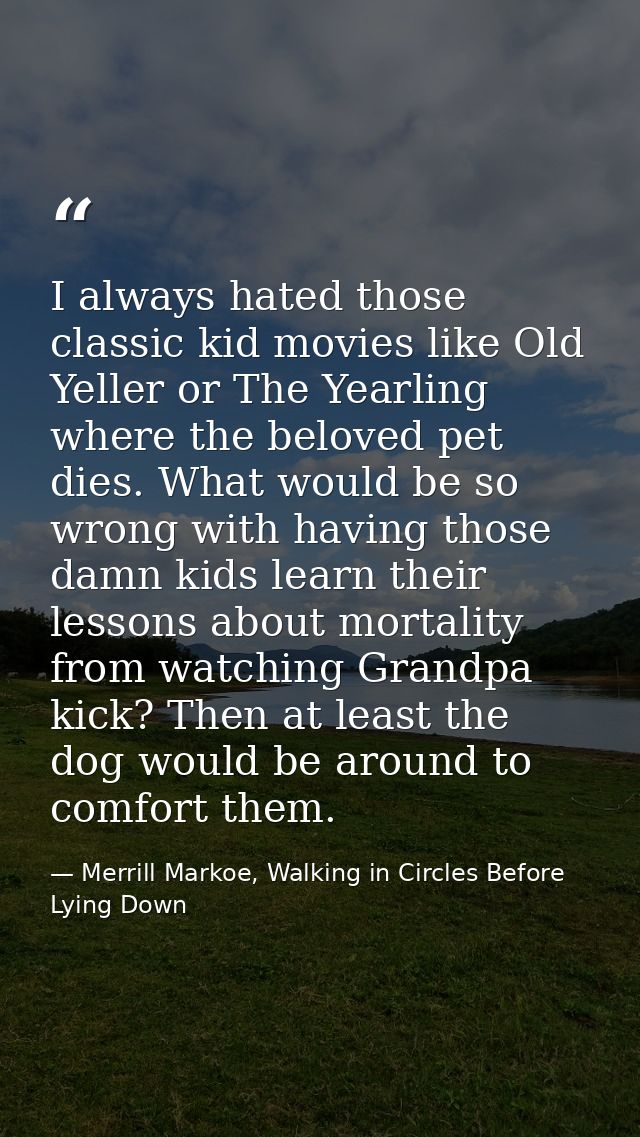 I always hated those classic kid movies like Old Yeller or The Yearling where the beloved pet dies. What would be so wro — Merrill Markoe, Walking in Circles Before Lying Down