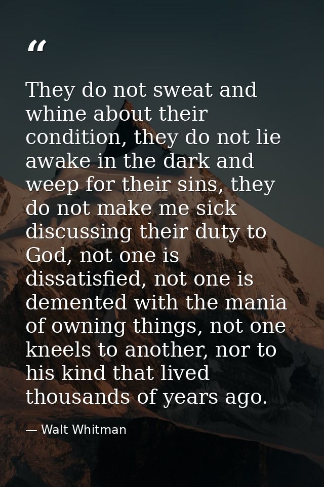 They do not sweat and whine about their condition, they do not lie awake in the dark and weep for their sins, they do no — Walt Whitman