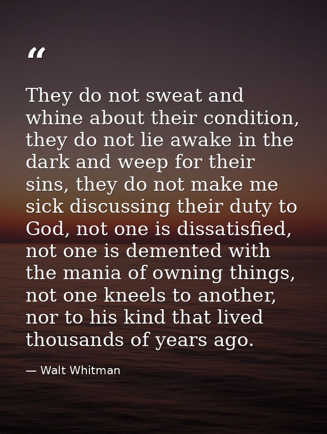 They do not sweat and whine about their condition, they do not lie awake in the dark and weep for their sins, they do no — Walt Whitman