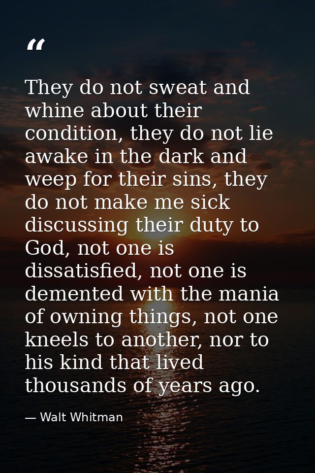 They do not sweat and whine about their condition, they do not lie awake in the dark and weep for their sins, they do no — Walt Whitman