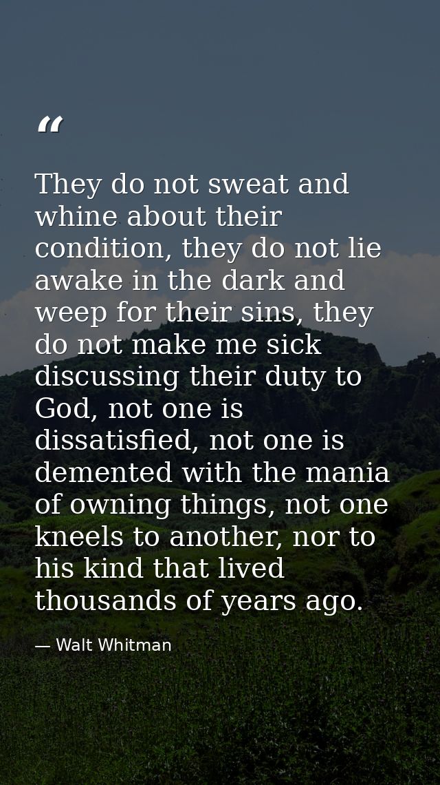 They do not sweat and whine about their condition, they do not lie awake in the dark and weep for their sins, they do no — Walt Whitman