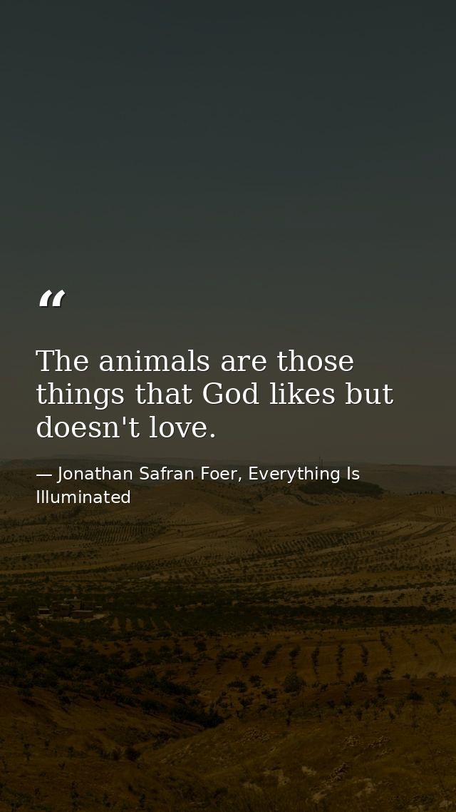 The animals are those things that God likes but doesn't love. — Jonathan Safran Foer, Everything Is Illuminated