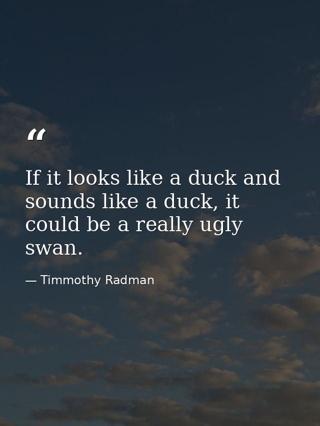 If it looks like a duck and sounds like a duck, it could be a really ugly swan. — Timmothy Radman
