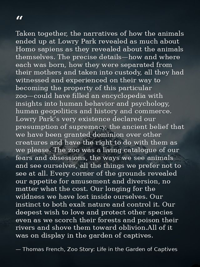 Taken together, the narratives of how the animals ended up at Lowry Park revealed as much about Homo sapiens as they rev — Thomas French, Zoo Story: Life in the Garden of Captives