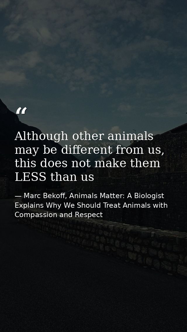 Although other animals may be different from us, this does not make them LESS than us — Marc Bekoff, Animals Matter: A Biologist Explains Why We Should Treat Animals with Compassion and Respect