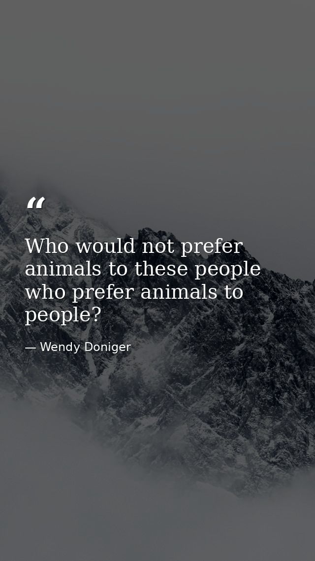 Who would not prefer animals to these people who prefer animals to people? — Wendy Doniger