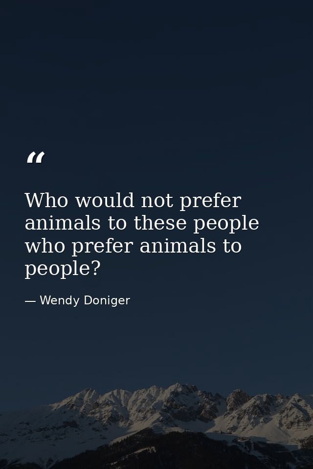 Who would not prefer animals to these people who prefer animals to people? — Wendy Doniger