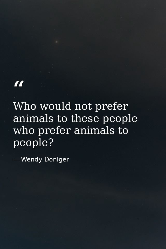 Who would not prefer animals to these people who prefer animals to people? — Wendy Doniger