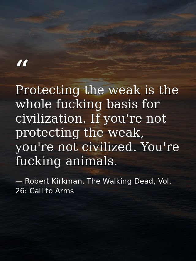 Protecting the weak is the whole fucking basis for civilization. If you're not protecting the weak, you're not civilized — Robert Kirkman, The Walking Dead, Vol. 26: Call to Arms