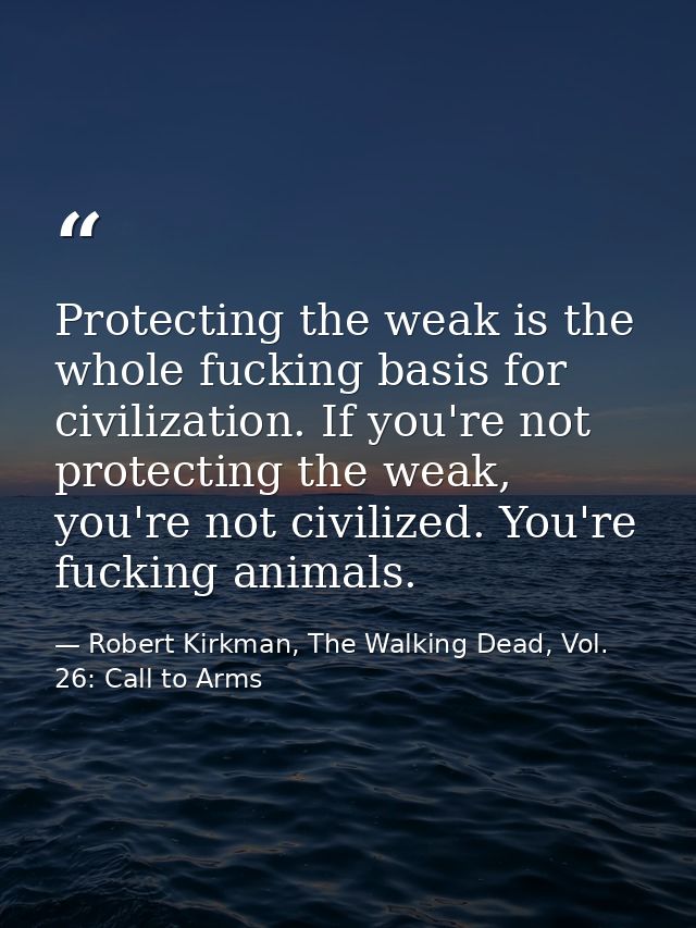 Protecting the weak is the whole fucking basis for civilization. If you're not protecting the weak, you're not civilized — Robert Kirkman, The Walking Dead, Vol. 26: Call to Arms