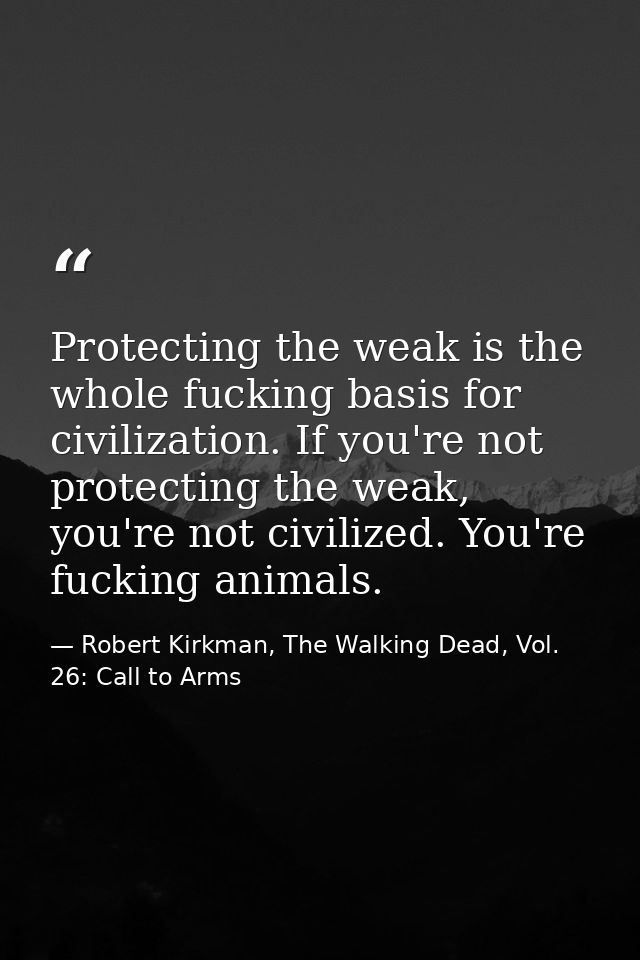 Protecting the weak is the whole fucking basis for civilization. If you're not protecting the weak, you're not civilized — Robert Kirkman, The Walking Dead, Vol. 26: Call to Arms
