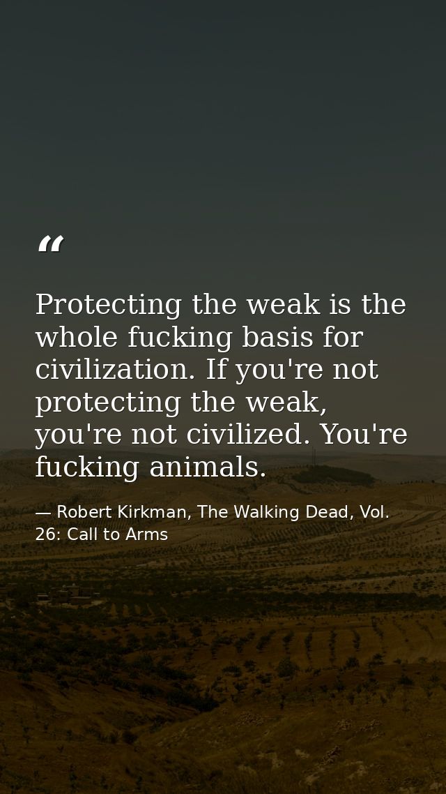 Protecting the weak is the whole fucking basis for civilization. If you're not protecting the weak, you're not civilized — Robert Kirkman, The Walking Dead, Vol. 26: Call to Arms