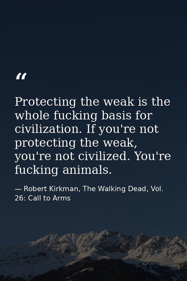 Protecting the weak is the whole fucking basis for civilization. If you're not protecting the weak, you're not civilized — Robert Kirkman, The Walking Dead, Vol. 26: Call to Arms