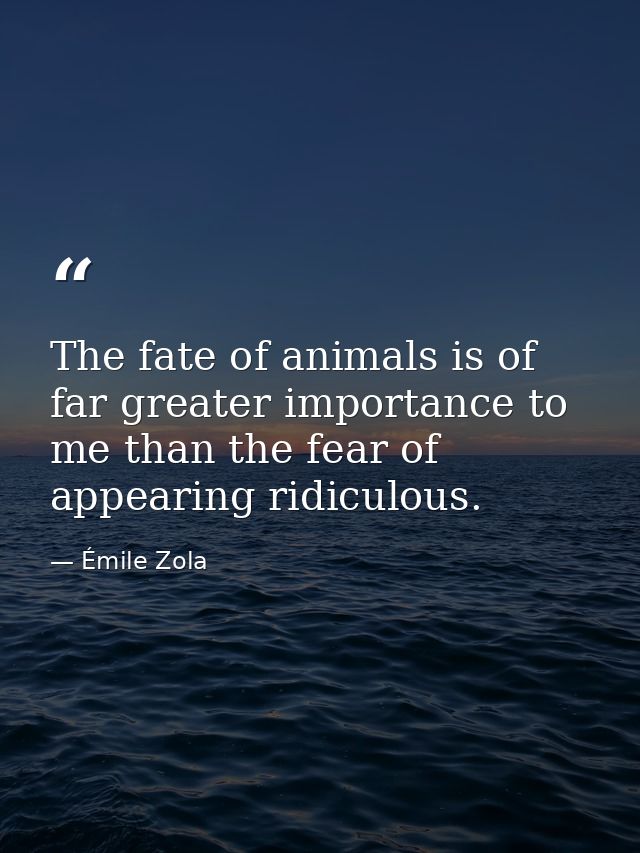 The fate of animals is of far greater importance to me than the fear of appearing ridiculous. — Émile Zola
