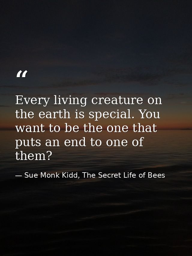 Every living creature on the earth is special. You want to be the one that puts an end to one of them? — Sue Monk Kidd, The Secret Life of Bees
