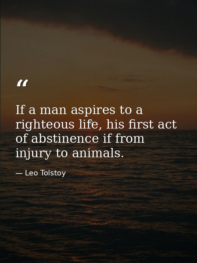 If a man aspires to a righteous life, his first act of abstinence if from injury to animals. — Leo Tolstoy