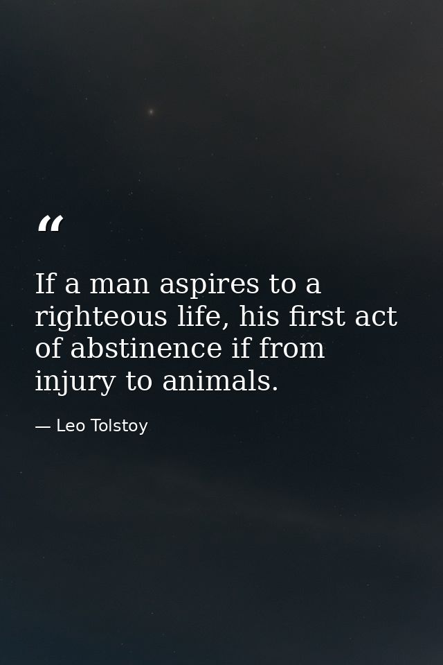 If a man aspires to a righteous life, his first act of abstinence if from injury to animals. — Leo Tolstoy
