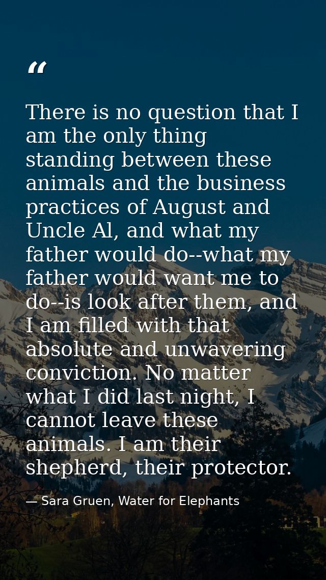 There is no question that I am the only thing standing between these animals and the business practices of August and Un — Sara Gruen, Water for Elephants