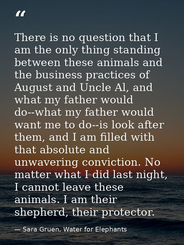 There is no question that I am the only thing standing between these animals and the business practices of August and Un — Sara Gruen, Water for Elephants