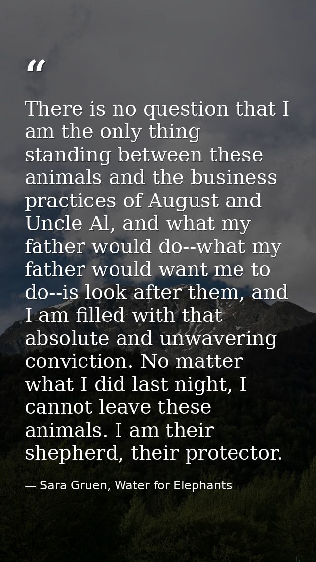 There is no question that I am the only thing standing between these animals and the business practices of August and Un — Sara Gruen, Water for Elephants