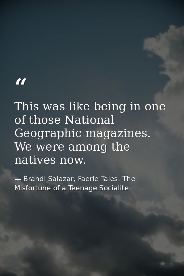 This was like being in one of those National Geographic magazines. We were among the natives now. — Brandi Salazar, Faerie Tales: The Misfortune of a Teenage Socialite