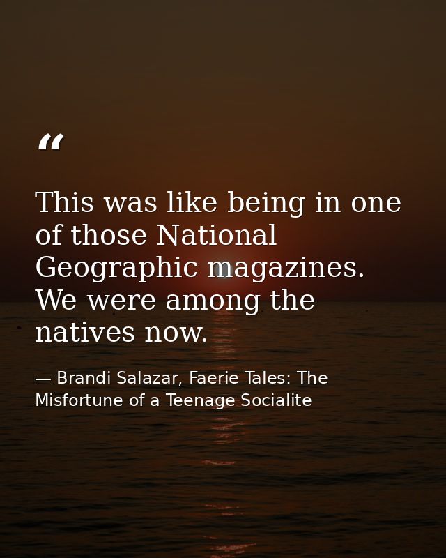 This was like being in one of those National Geographic magazines. We were among the natives now. — Brandi Salazar, Faerie Tales: The Misfortune of a Teenage Socialite