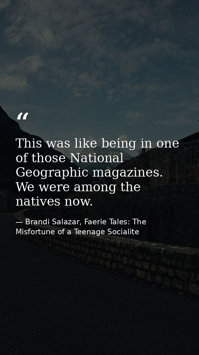 This was like being in one of those National Geographic magazines. We were among the natives now. — Brandi Salazar, Faerie Tales: The Misfortune of a Teenage Socialite