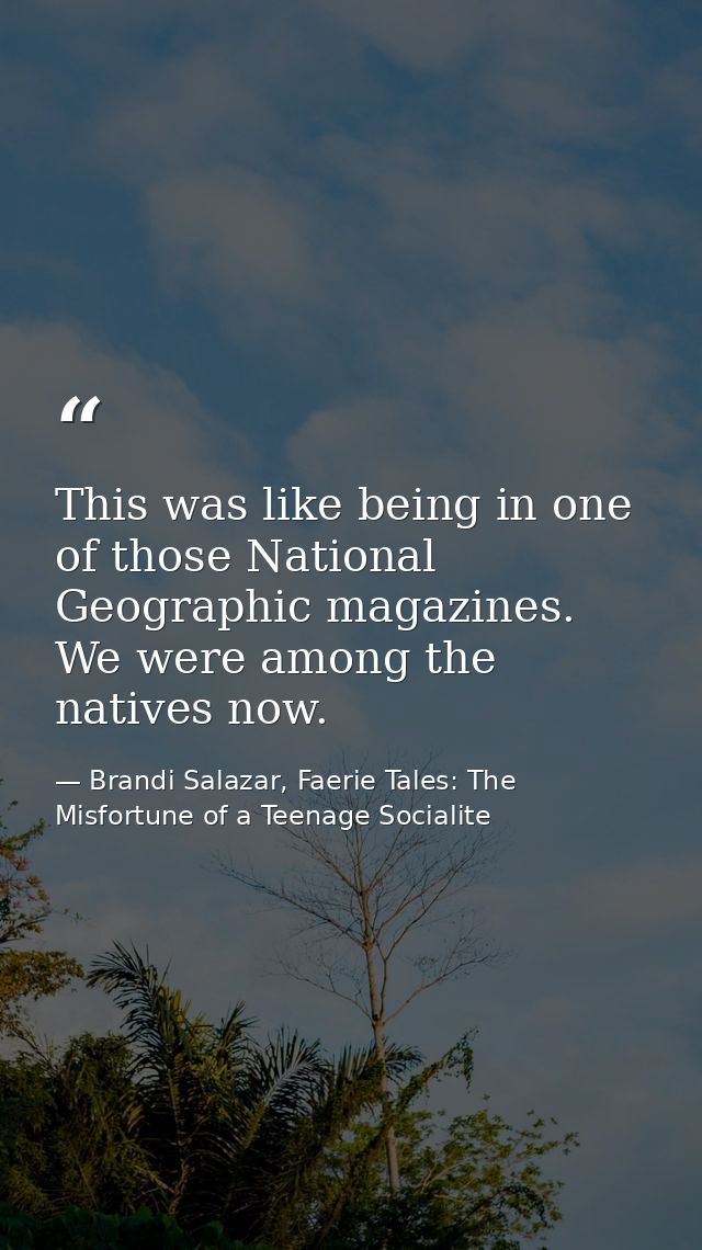 This was like being in one of those National Geographic magazines. We were among the natives now. — Brandi Salazar, Faerie Tales: The Misfortune of a Teenage Socialite