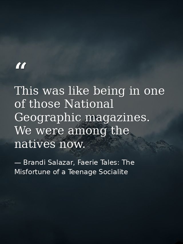 This was like being in one of those National Geographic magazines. We were among the natives now. — Brandi Salazar, Faerie Tales: The Misfortune of a Teenage Socialite