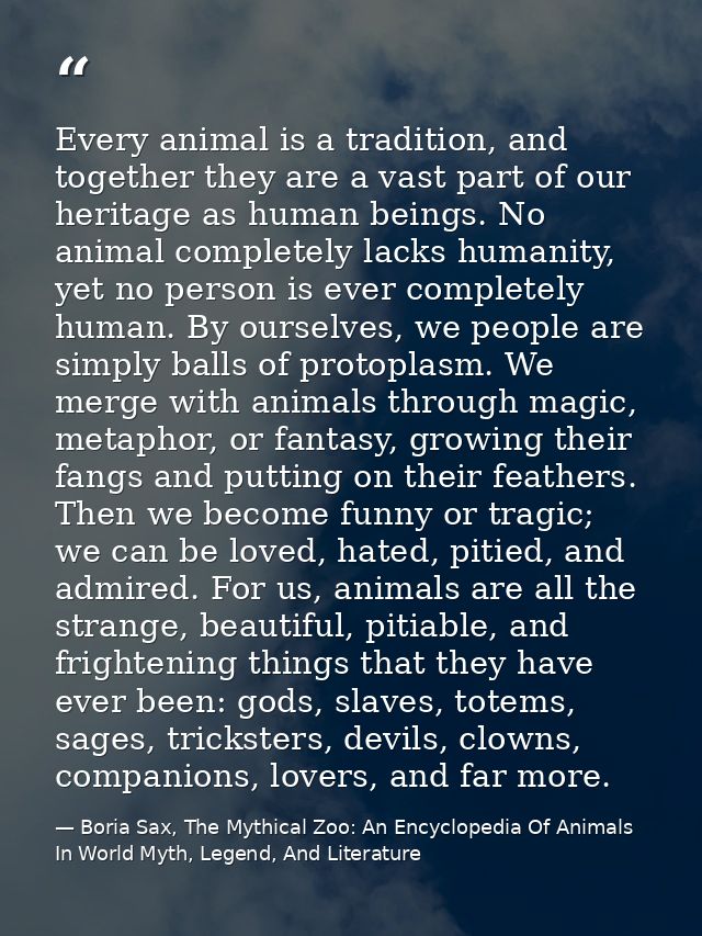 Every animal is a tradition, and together they are a vast part of our heritage as human beings. No animal completely lac — Boria Sax, The Mythical Zoo: An Encyclopedia Of Animals In World Myth, Legend, And Literature