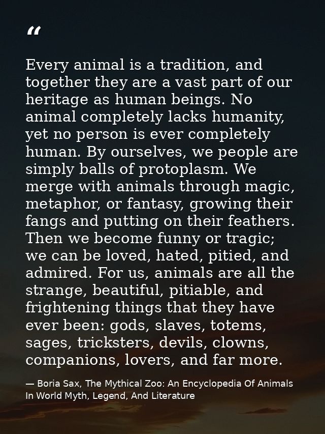 Every animal is a tradition, and together they are a vast part of our heritage as human beings. No animal completely lac — Boria Sax, The Mythical Zoo: An Encyclopedia Of Animals In World Myth, Legend, And Literature
