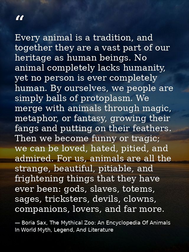 Every animal is a tradition, and together they are a vast part of our heritage as human beings. No animal completely lac — Boria Sax, The Mythical Zoo: An Encyclopedia Of Animals In World Myth, Legend, And Literature