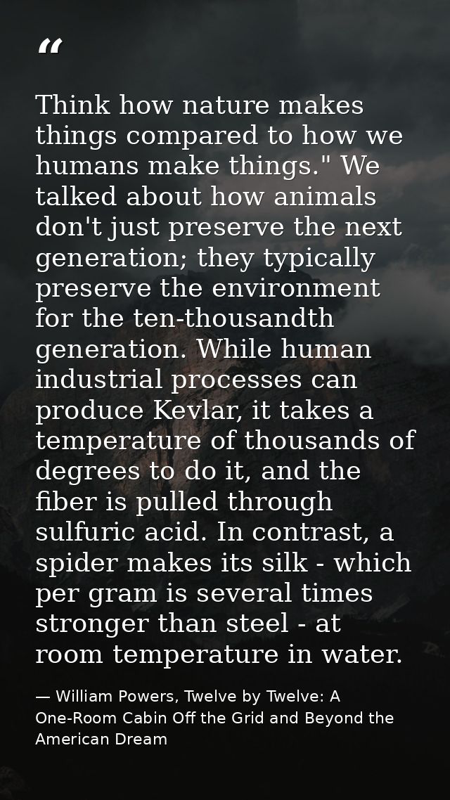 Think how nature makes things compared to how we humans make things." We talked about how animals don't just preserve th — William Powers, Twelve by Twelve: A One-Room Cabin Off the Grid and Beyond the American Dream