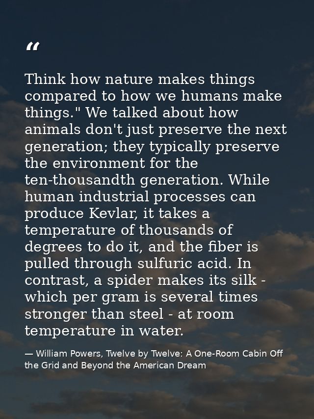 Think how nature makes things compared to how we humans make things." We talked about how animals don't just preserve th — William Powers, Twelve by Twelve: A One-Room Cabin Off the Grid and Beyond the American Dream