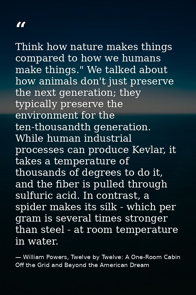 Think how nature makes things compared to how we humans make things." We talked about how animals don't just preserve th — William Powers, Twelve by Twelve: A One-Room Cabin Off the Grid and Beyond the American Dream
