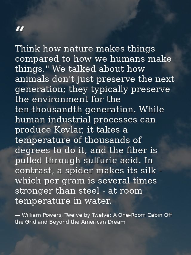 Think how nature makes things compared to how we humans make things." We talked about how animals don't just preserve th — William Powers, Twelve by Twelve: A One-Room Cabin Off the Grid and Beyond the American Dream