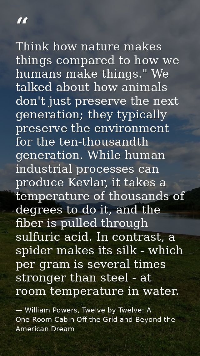 Think how nature makes things compared to how we humans make things." We talked about how animals don't just preserve th — William Powers, Twelve by Twelve: A One-Room Cabin Off the Grid and Beyond the American Dream
