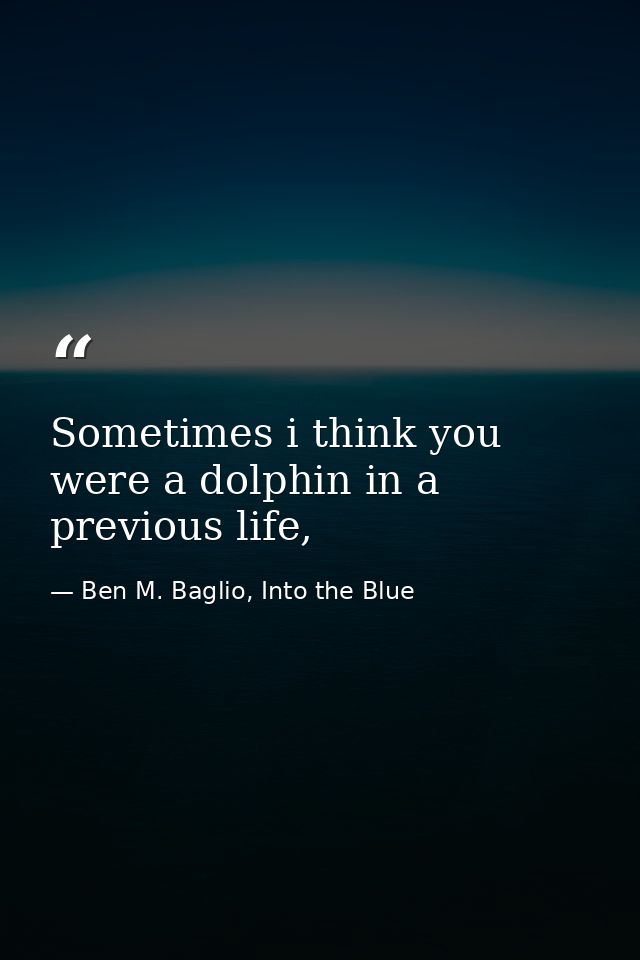 Sometimes i think you were a dolphin in a previous life, — Ben M. Baglio, Into the Blue