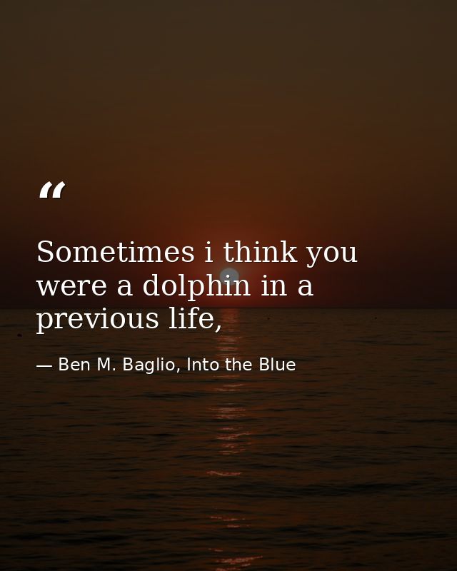Sometimes i think you were a dolphin in a previous life, — Ben M. Baglio, Into the Blue