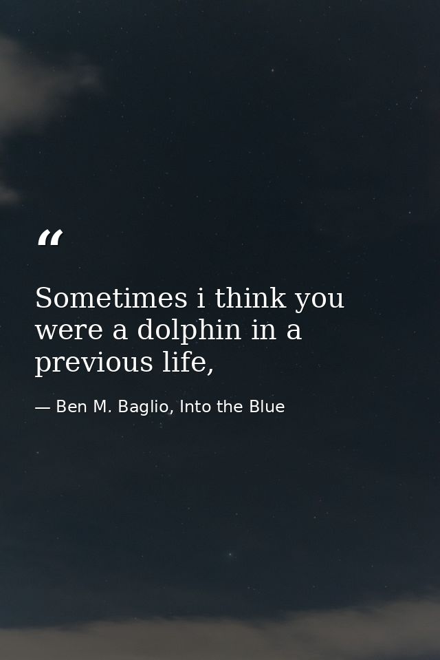 Sometimes i think you were a dolphin in a previous life, — Ben M. Baglio, Into the Blue