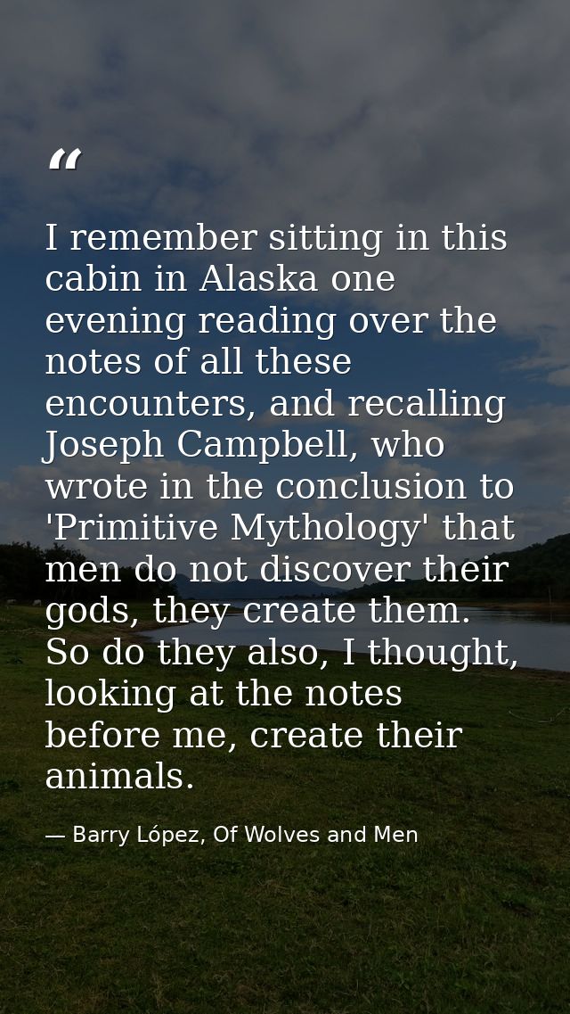I remember sitting in this cabin in Alaska one evening reading over the notes of all these encounters, and recalling Jos — Barry López, Of Wolves and Men