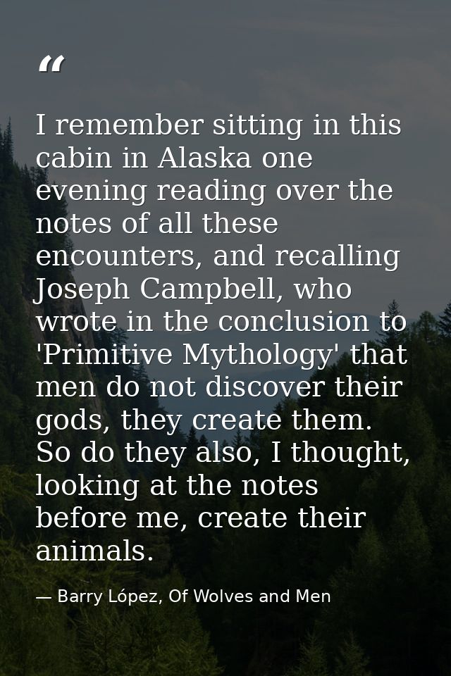 I remember sitting in this cabin in Alaska one evening reading over the notes of all these encounters, and recalling Jos — Barry López, Of Wolves and Men