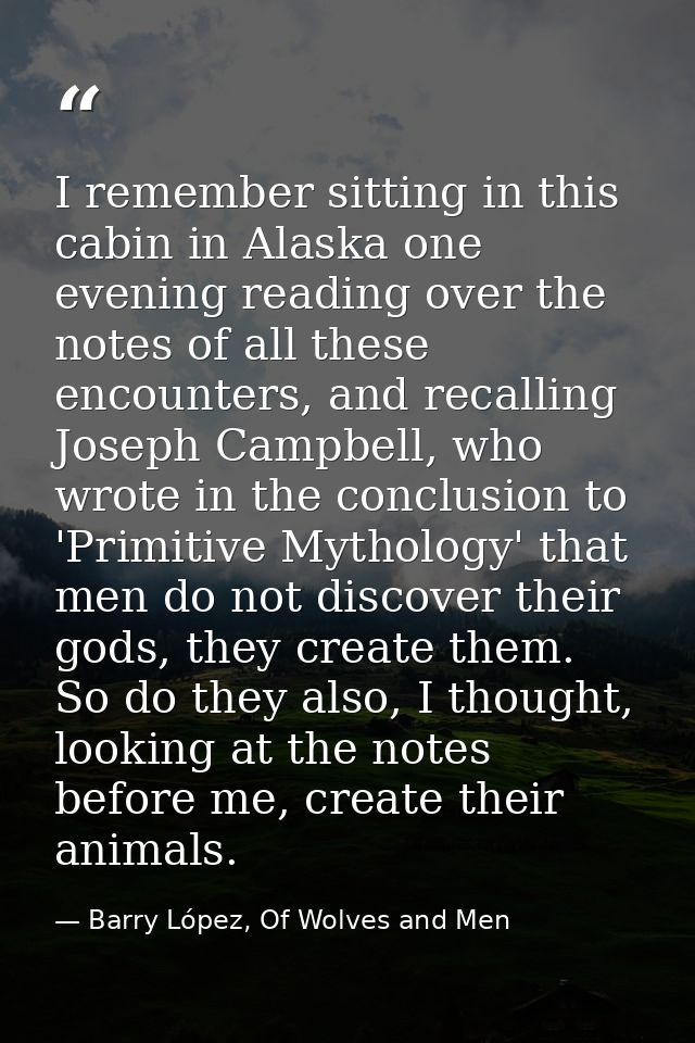 I remember sitting in this cabin in Alaska one evening reading over the notes of all these encounters, and recalling Jos — Barry López, Of Wolves and Men
