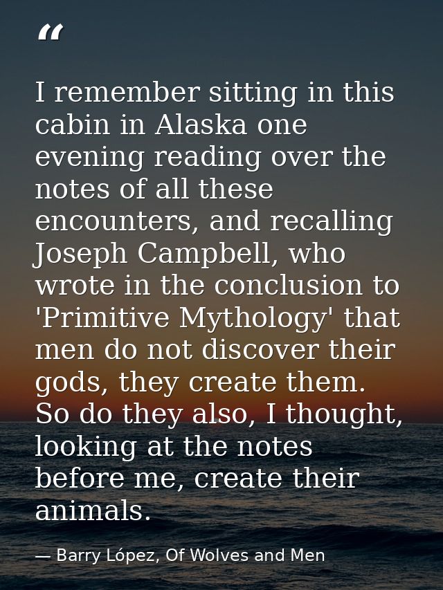 I remember sitting in this cabin in Alaska one evening reading over the notes of all these encounters, and recalling Jos — Barry López, Of Wolves and Men