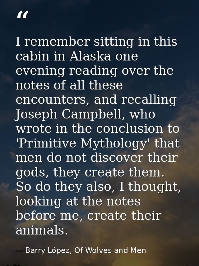 I remember sitting in this cabin in Alaska one evening reading over the notes of all these encounters, and recalling Jos — Barry López, Of Wolves and Men