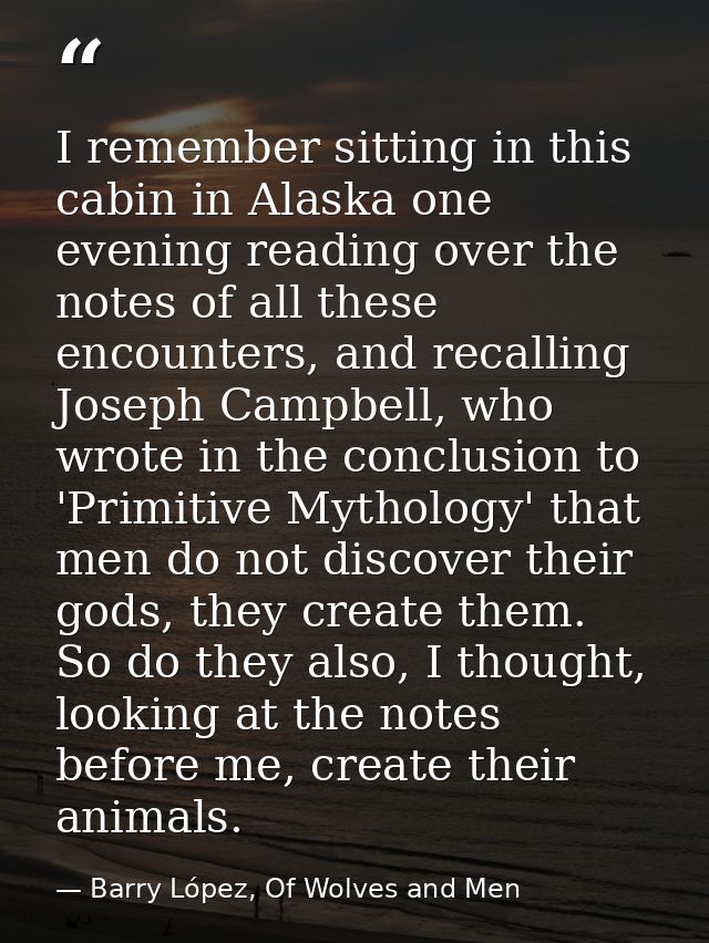 I remember sitting in this cabin in Alaska one evening reading over the notes of all these encounters, and recalling Jos — Barry López, Of Wolves and Men